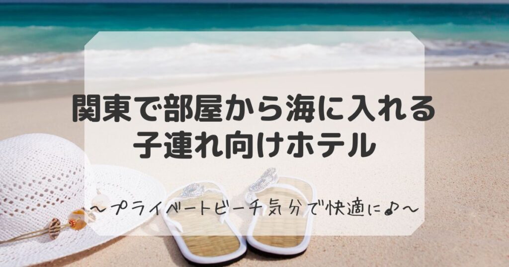 部屋から海に入れるホテルで関東の子連れにおすすめなもの